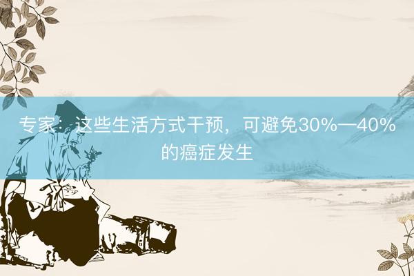 专家：这些生活方式干预，可避免30%—40%的癌症发生