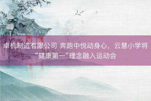 卓机制造有限公司 奔跑中悦动身心，云慧小学将“健康第一”理念融入运动会
