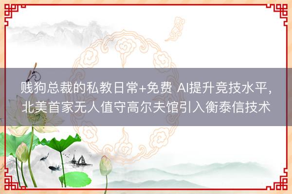 贱狗总裁的私教日常+免费 AI提升竞技水平，北美首家无人值守高尔夫馆引入衡泰信技术