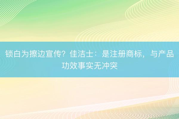 锁白为擦边宣传？佳洁士：是注册商标，与产品功效事实无冲突