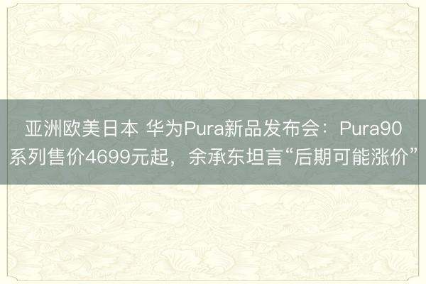 亚洲欧美日本 华为Pura新品发布会：Pura90系列售价4699元起，余承东坦言“后期可能涨价”
