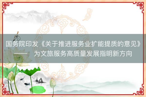 国务院印发《关于推进服务业扩能提质的意见》——​为文旅服务高质量发展指明新方向