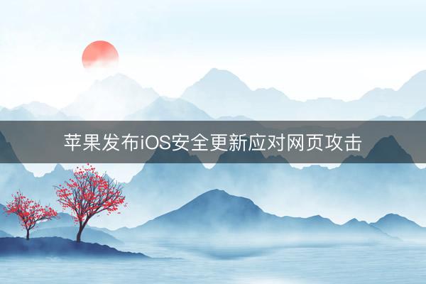 苹果发布iOS安全更新应对网页攻击
