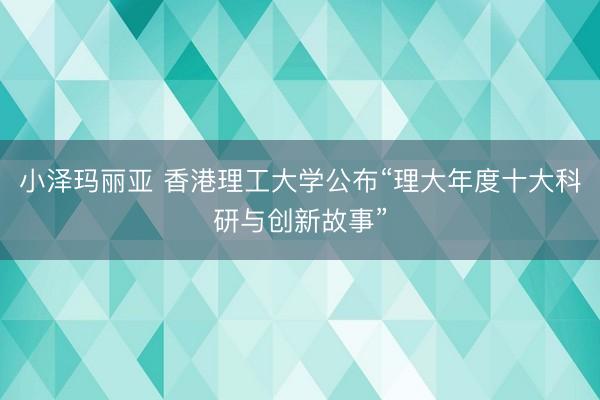 小泽玛丽亚 香港理工大学公布“理大年度十大科研与创新故事”
