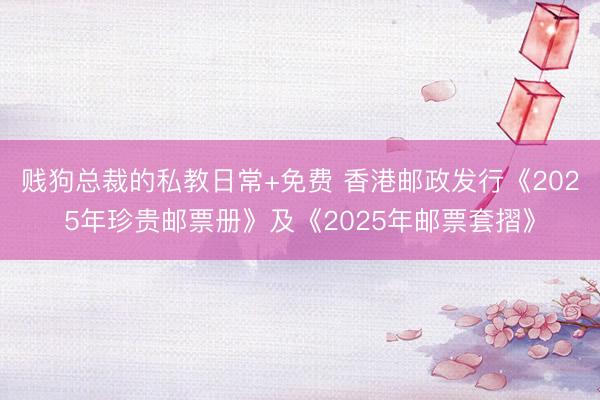 贱狗总裁的私教日常+免费 香港邮政发行《2025年珍贵邮票册》及《2025年邮票套摺》
