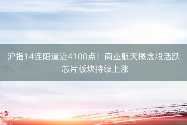沪指14连阳逼近4100点！商业航天概念股活跃 芯片板块持续上涨