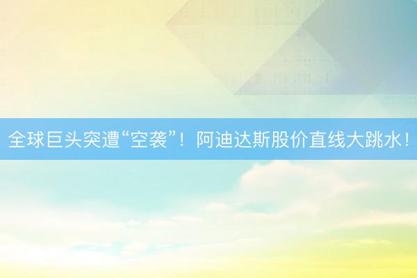 全球巨头突遭“空袭”！阿迪达斯股价直线大跳水！