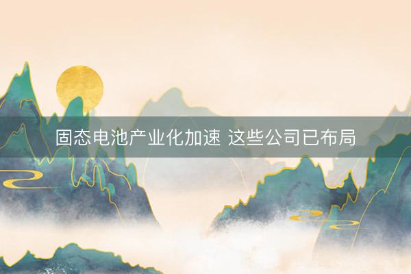 固态电池产业化加速 这些公司已布局