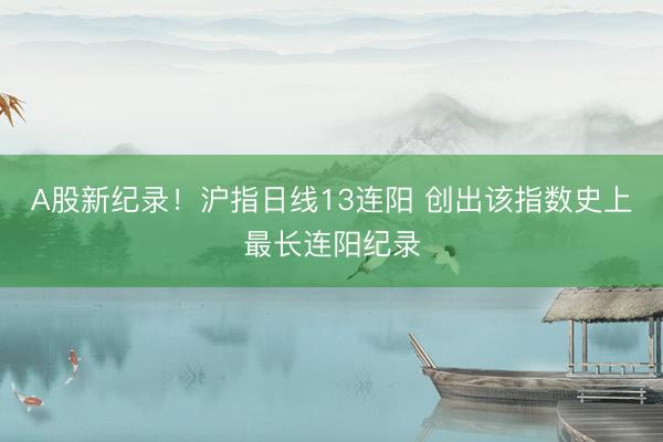 A股新纪录！沪指日线13连阳 创出该指数史上最长连阳纪录