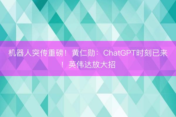 机器人突传重磅！黄仁勋：ChatGPT时刻已来！英伟达放大招