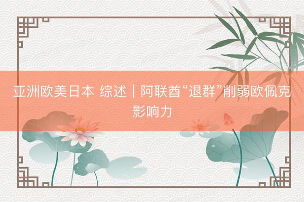亚洲欧美日本 综述｜阿联酋“退群”削弱欧佩克影响力