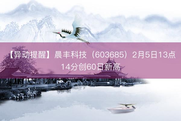 【异动提醒】晨丰科技（603685）2月5日13点14分创60日新高