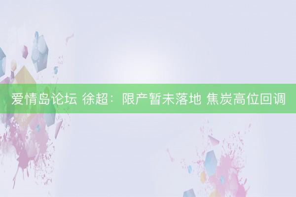 爱情岛论坛 徐超：限产暂未落地 焦炭高位回调