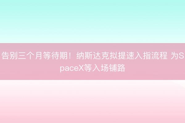 告别三个月等待期！纳斯达克拟提速入指流程 为SpaceX等入场铺路
