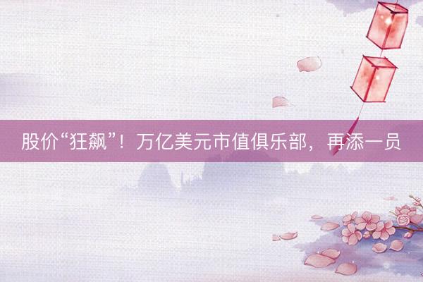 股价“狂飙”！万亿美元市值俱乐部，再添一员