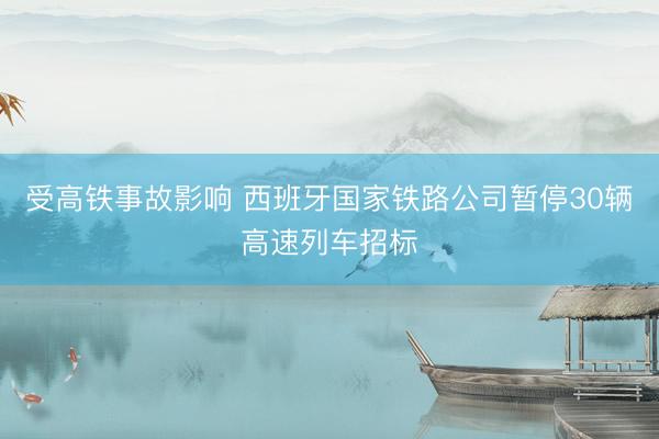 受高铁事故影响 西班牙国家铁路公司暂停30辆高速列车招标