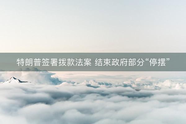 特朗普签署拨款法案 结束政府部分“停摆”
