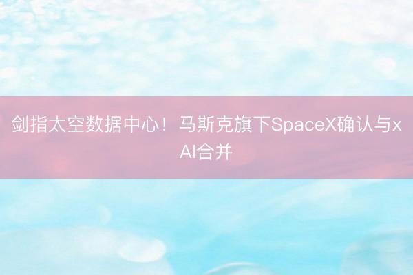 剑指太空数据中心！马斯克旗下SpaceX确认与xAI合并