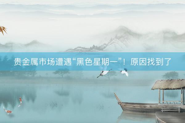 贵金属市场遭遇“黑色星期一”！原因找到了