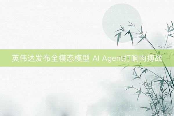 英伟达发布全模态模型 AI Agent打响肉搏战