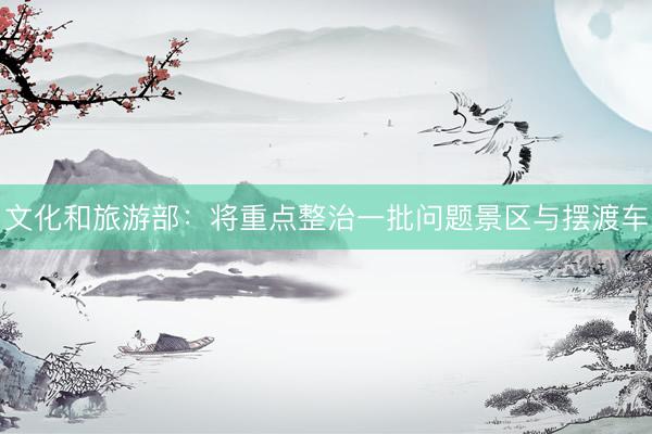 文化和旅游部：将重点整治一批问题景区与摆渡车