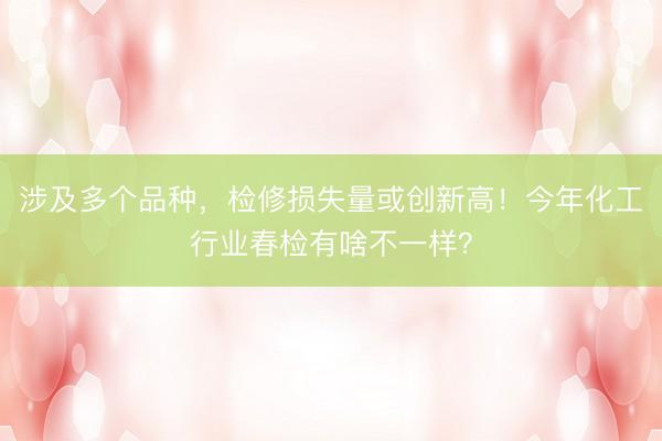 涉及多个品种，检修损失量或创新高！今年化工行业春检有啥不一样？