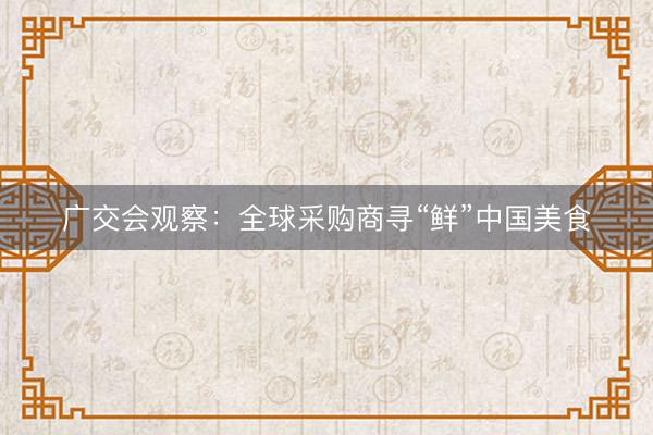 广交会观察：全球采购商寻“鲜”中国美食