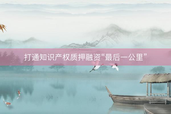 打通知识产权质押融资“最后一公里”