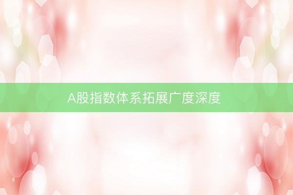 A股指数体系拓展广度深度 