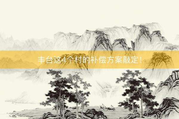 丰台这4个村的补偿方案敲定！