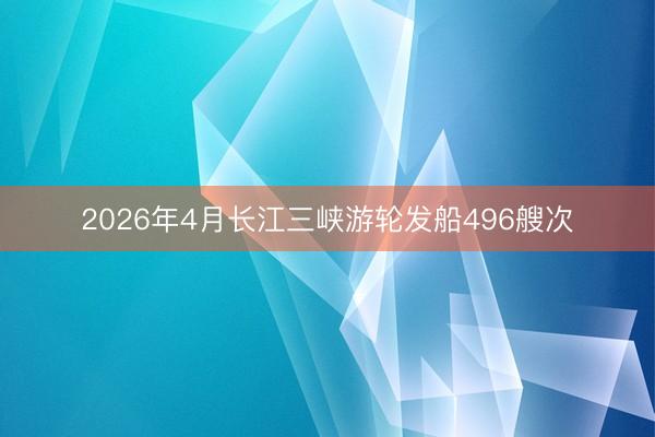 2026年4月长江三峡游轮发船496艘次