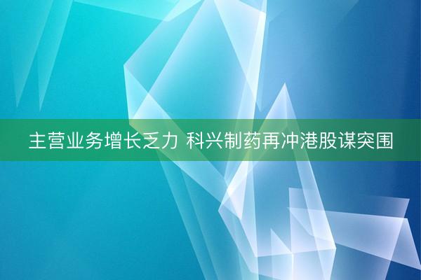 主营业务增长乏力 科兴制药再冲港股谋突围