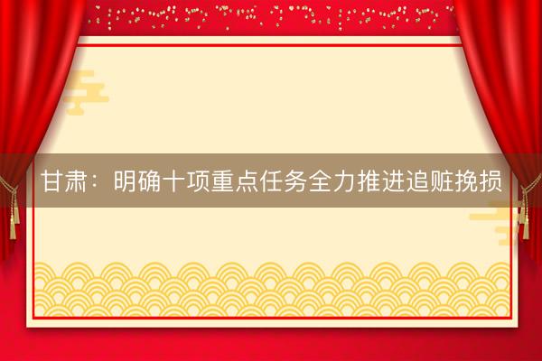 甘肃：明确十项重点任务全力推进追赃挽损