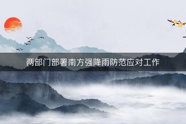 两部门部署南方强降雨防范应对工作