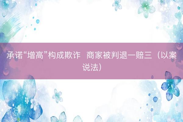承诺“增高”构成欺诈  商家被判退一赔三（以案说法）