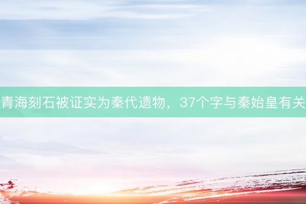 青海刻石被证实为秦代遗物，37个字与秦始皇有关