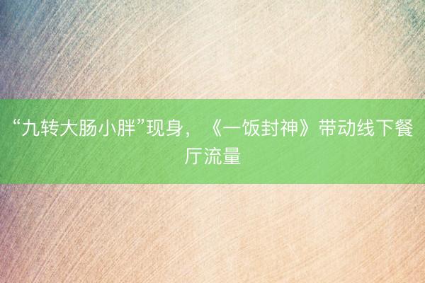 “九转大肠小胖”现身，《一饭封神》带动线下餐厅流量