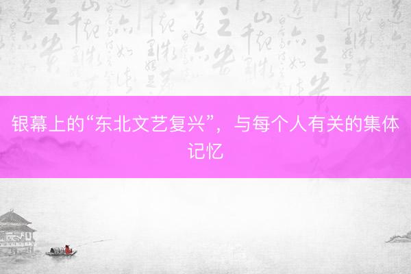 银幕上的“东北文艺复兴”，与每个人有关的集体记忆