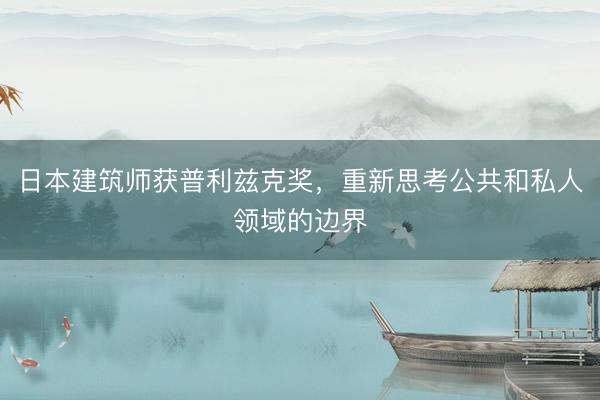 日本建筑师获普利兹克奖，重新思考公共和私人领域的边界