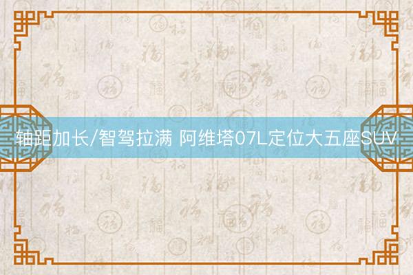 轴距加长/智驾拉满 阿维塔07L定位大五座SUV