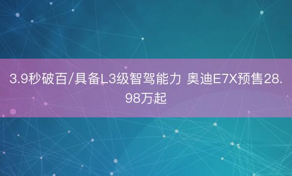 3.9秒破百/具备L3级智驾能力 奥迪E7X预售28.98万起