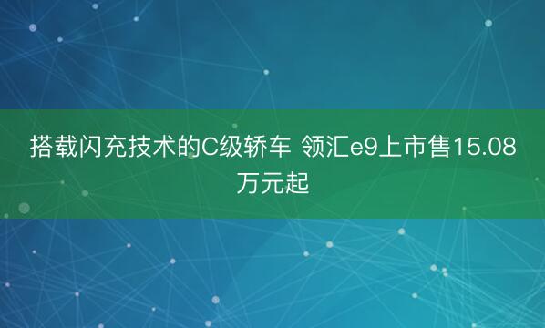 搭载闪充技术的C级轿车 领汇e9上市售15.08万元起