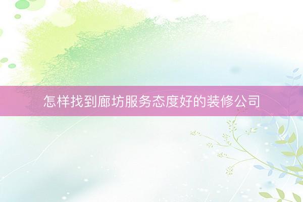 怎样找到廊坊服务态度好的装修公司