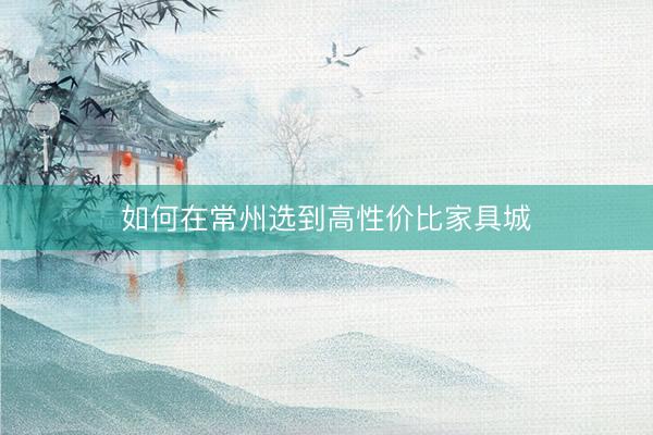 如何在常州选到高性价比家具城