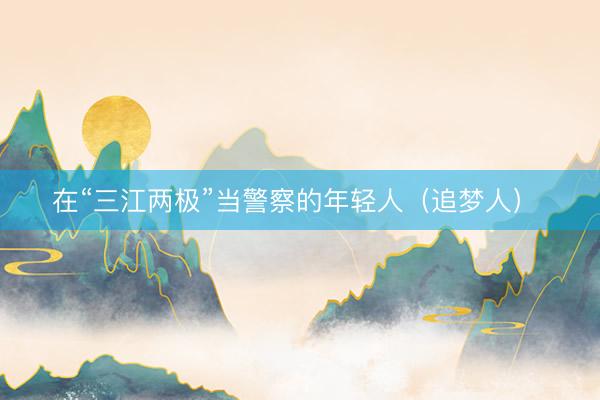 在“三江两极”当警察的年轻人（追梦人） 