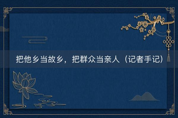 把他乡当故乡,把群众当亲人(记者手记)