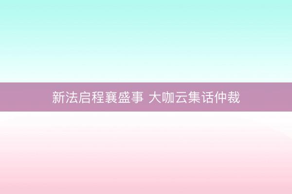 新法启程襄盛事 大咖云集话仲裁