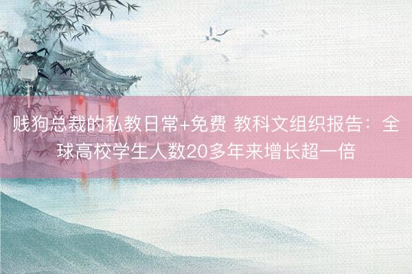 贱狗总裁的私教日常+免费 教科文组织报告：全球高校学生人数20多年来增长超一倍