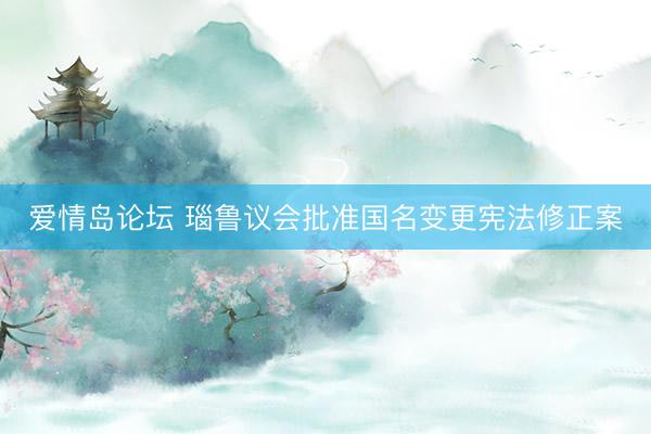 爱情岛论坛 瑙鲁议会批准国名变更宪法修正案