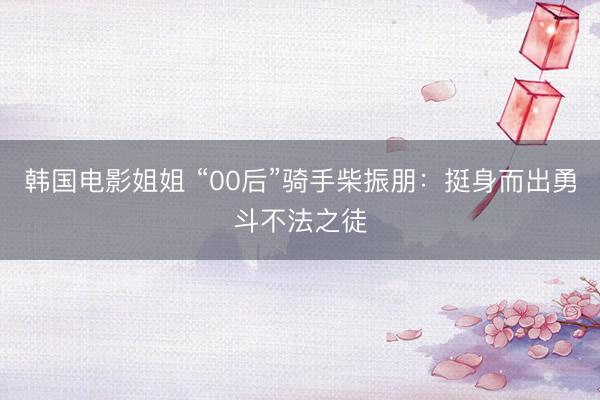 韩国电影姐姐 “00后”骑手柴振朋：挺身而出勇斗不法之徒